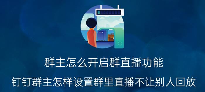 群主怎么开启群直播功能 钉钉群主怎样设置群里直播不让别人回放？